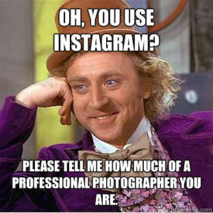 Oh, you use instagram? Please tell me how much of a professional photographer you are.  Condescending Wonka