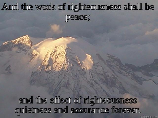 AND THE WORK OF RIGHTEOUSNESS SHALL BE PEACE; AND THE EFFECT OF RIGHTEOUSNESS QUIETNESS AND ASSURANCE FOREVER. Misc