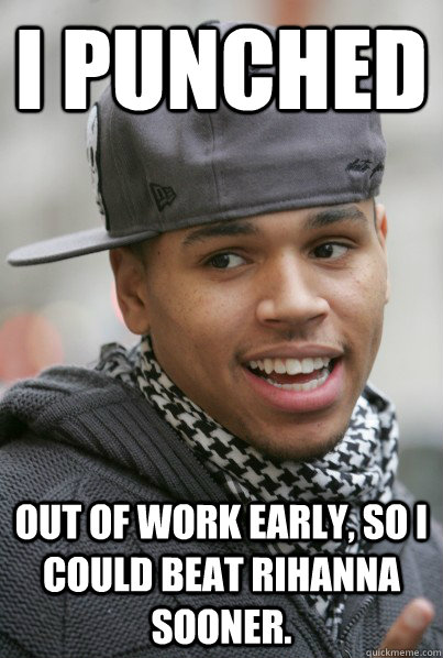 I punched out of work early, so i could beat rihanna sooner. - I punched out of work early, so i could beat rihanna sooner.  Scumbag Chris Brown