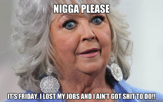 NIGGA PLEASE IT'S FRIDAY, I LOST MY JOBS AND I AIN'T GOT SHIT TO DO!! - NIGGA PLEASE IT'S FRIDAY, I LOST MY JOBS AND I AIN'T GOT SHIT TO DO!!  Paula Deen