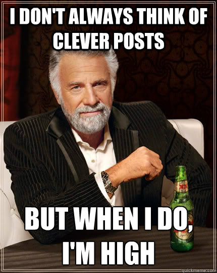 I don't always think of clever posts But when I do, I'm high  The Most Interesting Man In The World