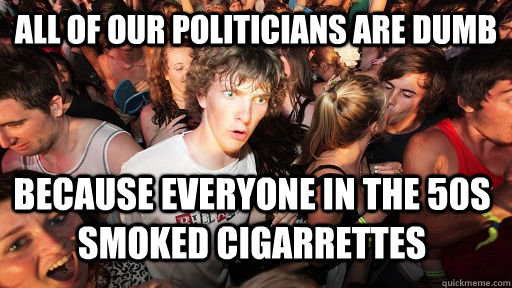 All of our politicians are dumb Because everyone in the 50s smoked cigarrettes  Sudden Clarity Clarence
