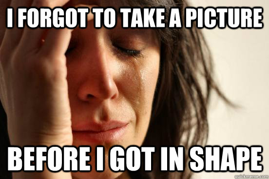 I forgot to take a picture Before i got in shape  First World Problems