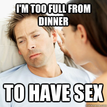 I'm too full from dinner to have sex  Fortunate Boyfriend Problems