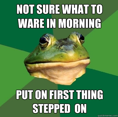not sure what to ware in morning  put on first thing stepped  on  Foul Bachelor Frog