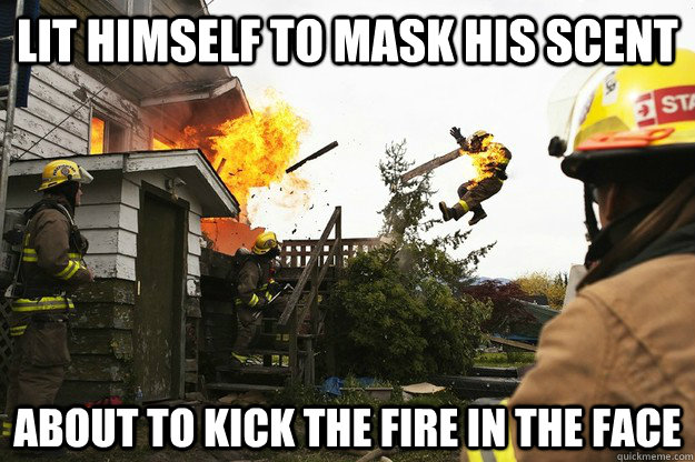 Lit himself to mask his scent about to kick the fire in the face - Lit himself to mask his scent about to kick the fire in the face  meg-Ninja Firefighter