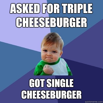 Asked for triple cheeseburger Got single cheeseburger  Success Kid