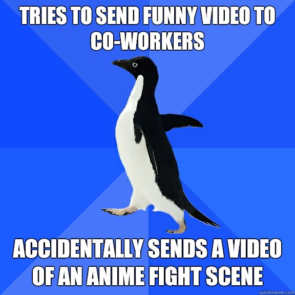 Tries to send funny video to co-workers Accidentally sends a video of an Anime fight scene  Socially Awkward Penguin