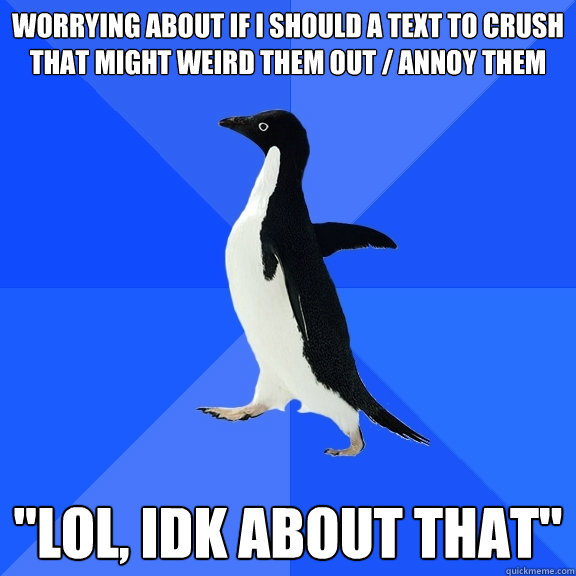 Worrying about if i should a text to crush that might weird them out / annoy them 