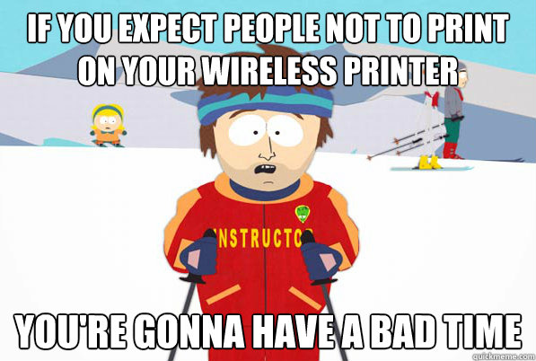 If you expect people not to print on your wireless printer you're gonna have a bad time  Bad Time Ski Instructor