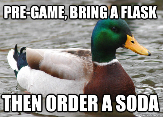 Pre-game, bring a flask then order a soda  Actual Advice Mallard