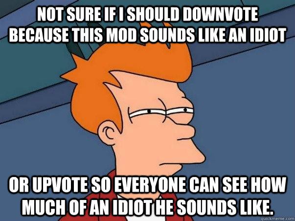 Not sure if I should downvote because this mod sounds like an idiot or upvote so everyone can see how much of an idiot he sounds like.  Not sure if deaf