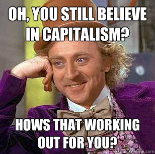 Oh, you still believe in capitalism? Hows that working out for you?  Condescending Wonka