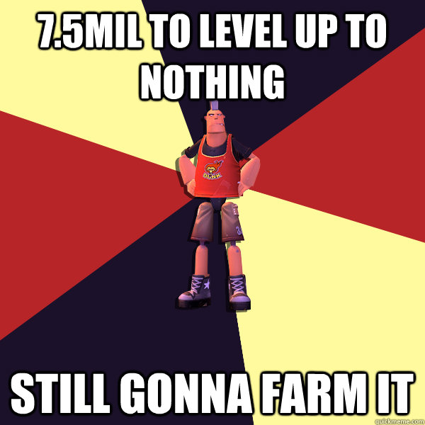 7.5mil to level up to nothing Still gonna farm it - 7.5mil to level up to nothing Still gonna farm it  MicroVolts