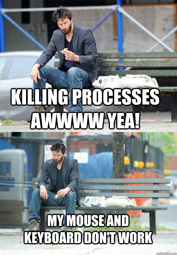 Killing processes awwww yea! My mouse and keyboard don't work  Sad Keanu