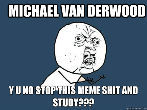 michael van derwood y u no stop this meme shit and study???  Y U No