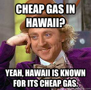 Cheap gas in Hawaii? Yeah, Hawaii is known for its cheap gas.  Condescending Wonka