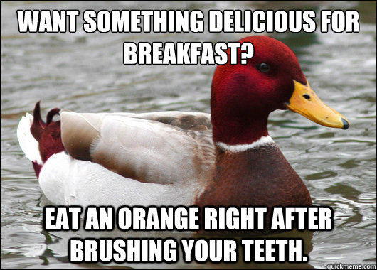 want something delicious for breakfast?
 eat an orange right after brushing your teeth.  Malicious Advice Mallard