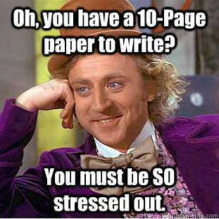 Oh, you have a 10-Page paper to write? You must be SO stressed out.  Condescending Wonka