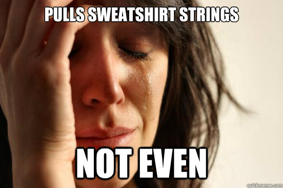Pulls sweatshirt strings Not even  First World Problems