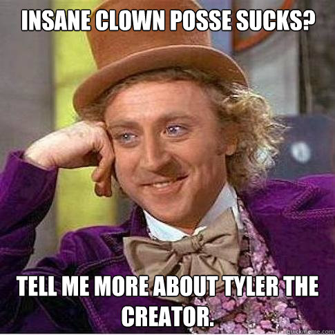 Insane clown posse sucks? Tell me more about Tyler the Creator.  Condescending Willy Wonka