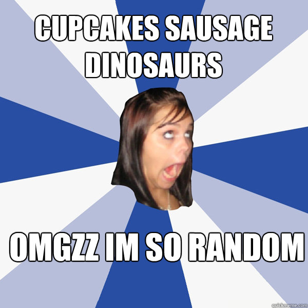Cupcakes sausage dinosaurs omgzz im so random  Annoying Facebook Girl