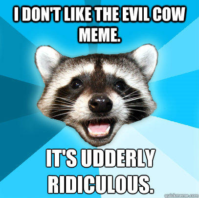 I DON'T LIKE THE EVIL COW MEME. IT'S UDDERLY 
RIDICULOUS.  