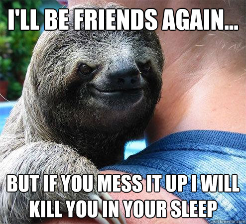 i'll be friends again... but if you mess it up i will kill you in your sleep
  Suspiciously Evil Sloth