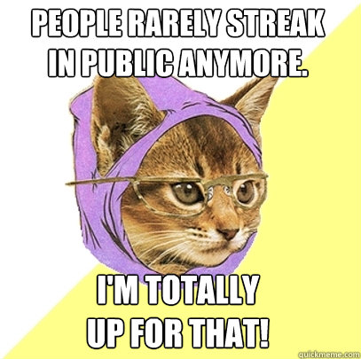 People rarely streak
in public anymore. I'm totally
up for that!  Hipster Kitty