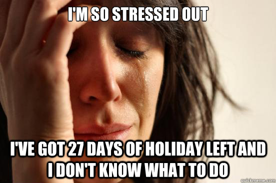 I'm so stressed out I've got 27 days of holiday left and i don't know what to do  First World Problems