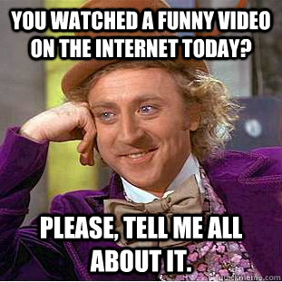 You watched a funny video on the internet today? Please, tell me all about it.  Creepy Wonka