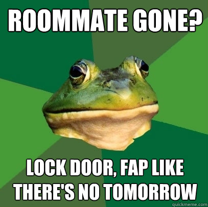 Roommate gone? Lock door, Fap like there's no tomorrow  Foul Bachelor Frog