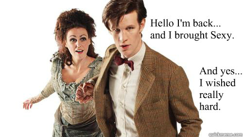 Hello I'm back...
and I brought Sexy. And yes... I wished really hard.
 - Hello I'm back...
and I brought Sexy. And yes... I wished really hard.
  Doctor Who