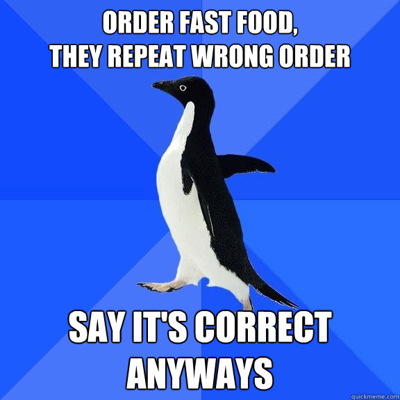 Order fast food,
they repeat wrong order Say it's correct anyways  Socially Awkward Penguin