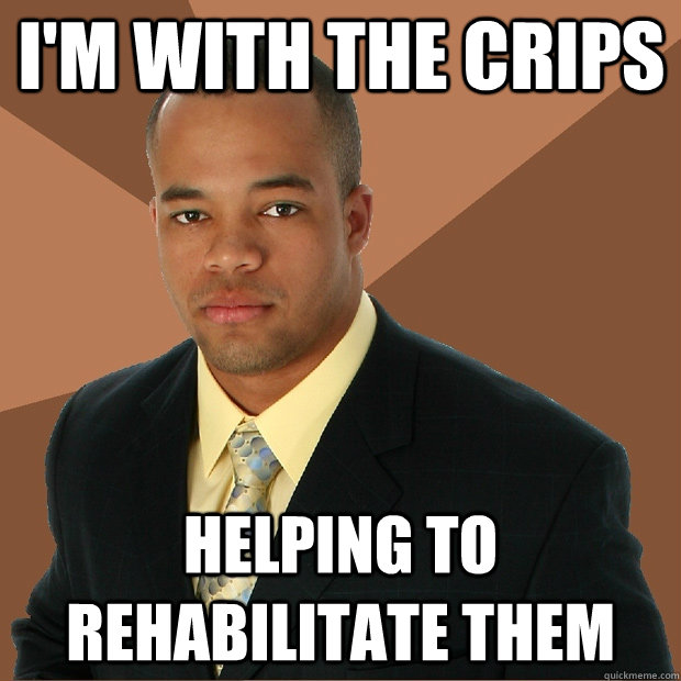 I'm with the crips Helping to rehabilitate them  Successful Black Man