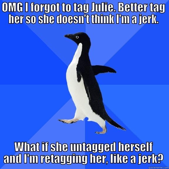 OMG I FORGOT TO TAG JULIE. BETTER TAG HER SO SHE DOESN'T THINK I'M A JERK. WHAT IF SHE UNTAGGED HERSELF AND I'M RETAGGING HER, LIKE A JERK? Socially Awkward Penguin