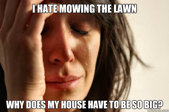 I hate mowing the lawn Why does my house have to be so big?   First World Problems