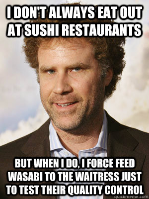 I don't always eat out at sushi restaurants but when I do, i force feed wasabi to the waitress just to test their quality control  Haggard Will Ferrell