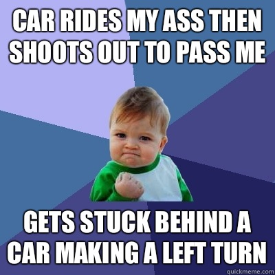 Car rides my ass then shoots out to pass me Gets stuck behind a car making a left turn  Success Kid