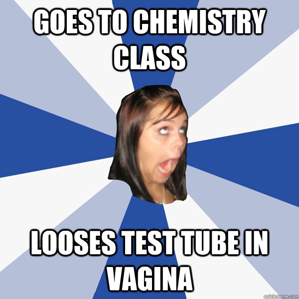 Goes to chemistry class looses test tube in vagina  Annoying Facebook Girl
