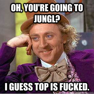 Oh, you're going to jungl? I guess top is fucked.  Creepy Wonka