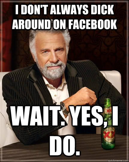 I don't always dick around on facebook Wait. Yes, I do.  The Most Interesting Man In The World