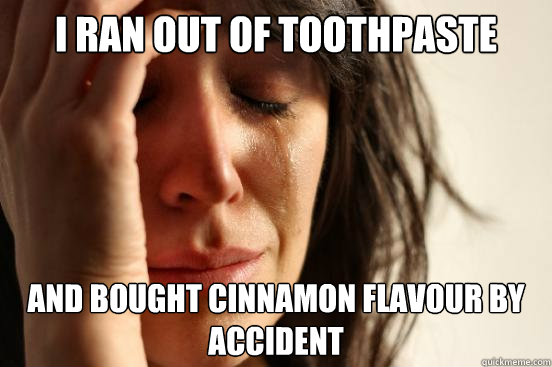 i ran out of toothpaste and bought cinnamon flavour by accident  First World Problems