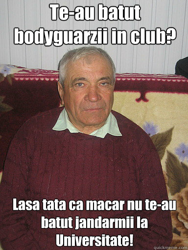 Te-au batut bodyguarzii in club? Lasa tata ca macar nu te-au batut jandarmii la Universitate! - Te-au batut bodyguarzii in club? Lasa tata ca macar nu te-au batut jandarmii la Universitate!  Low Expectations Romanian Father