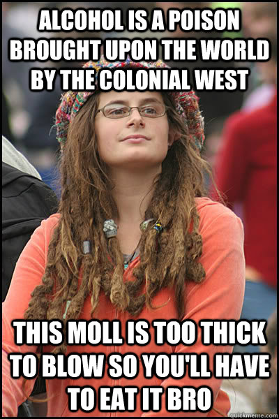 Alcohol is a poison brought upon the world by the colonial west this moll is too thick to blow so you'll have to eat it bro - Alcohol is a poison brought upon the world by the colonial west this moll is too thick to blow so you'll have to eat it bro  Bad Argument Hippie