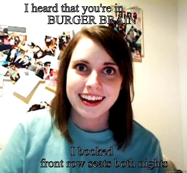 I HEARD THAT YOU'RE IN             BURGER BRAIN I BOOKED         FRONT ROW SEATS BOTH NIGHTS Overly Attached Girlfriend