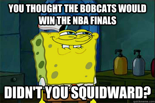 you thought the bobcats would win the nba finals Didn't You Squidward?  