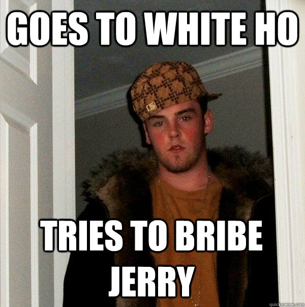 Goes to White Ho Tries to bribe Jerry  Scumbag Steve