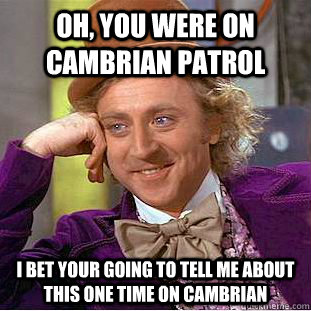Oh, You were on Cambrian Patrol I bet your going to tell me about this one time on cambrian  Creepy Wonka