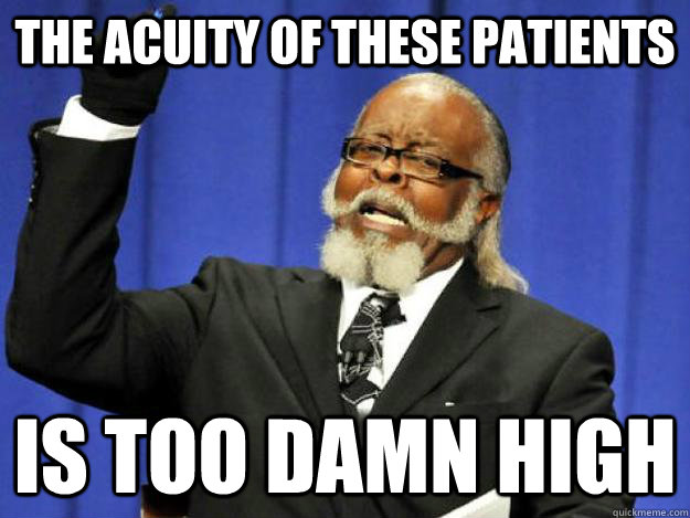 The acuity of these patients is too damn high  Toodamnhigh